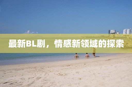 最新BL劇，情感新領(lǐng)域的探索