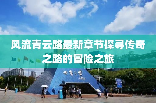 風(fēng)流青云路最新章節(jié)探尋傳奇之路的冒險(xiǎn)之旅