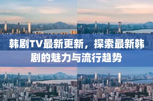 韓劇TV最新更新，探索最新韓劇的魅力與流行趨勢