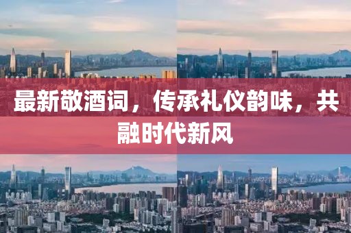 最新敬酒詞，傳承禮儀韻味，共融時(shí)代新風(fēng)