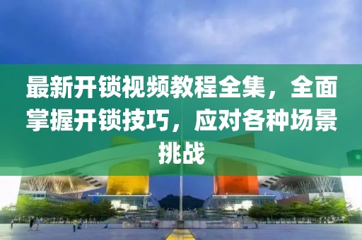 最新開鎖視頻教程全集，全面掌握開鎖技巧，應(yīng)對各種場景挑戰(zhàn)