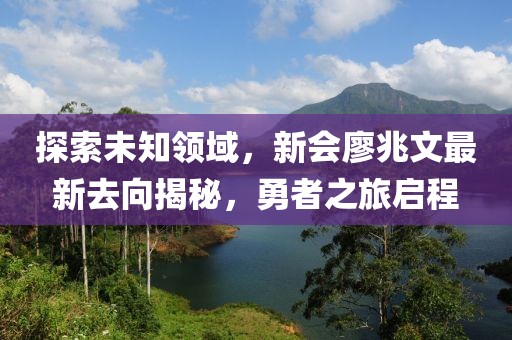 探索未知領(lǐng)域，新會(huì)廖兆文最新去向揭秘，勇者之旅啟程