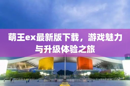 萌王ex最新版下載，游戲魅力與升級(jí)體驗(yàn)之旅