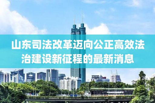 山東司法改革邁向公正高效法治建設(shè)新征程的最新消息