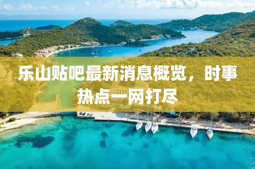 樂山貼吧最新消息概覽，時(shí)事熱點(diǎn)一網(wǎng)打盡