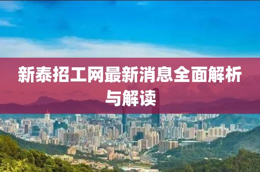 新泰招工網(wǎng)最新消息全面解析與解讀