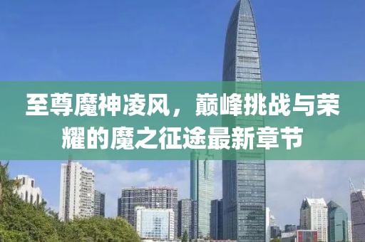 至尊魔神凌風，巔峰挑戰(zhàn)與榮耀的魔之征途最新章節(jié)