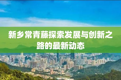新鄉(xiāng)常青藤探索發(fā)展與創(chuàng)新之路的最新動(dòng)態(tài)