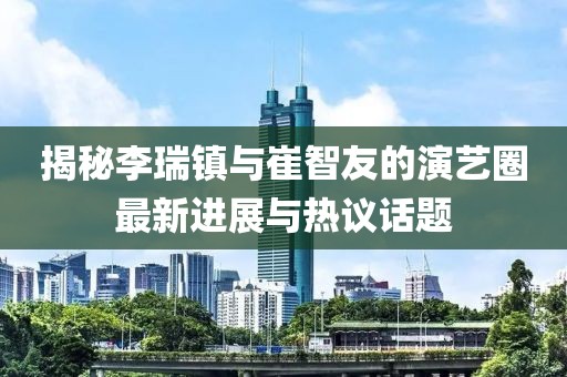 揭秘李瑞鎮(zhèn)與崔智友的演藝圈最新進(jìn)展與熱議話題