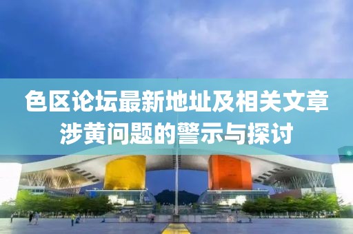色區(qū)論壇最新地址及相關(guān)文章涉黃問題的警示與探討