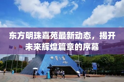 東方明珠嘉苑最新動態(tài)，揭開未來輝煌篇章的序幕