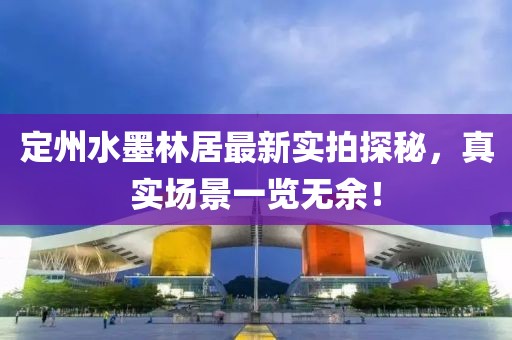 定州水墨林居最新實(shí)拍探秘，真實(shí)場(chǎng)景一覽無余！