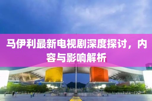 馬伊利最新電視劇深度探討，內(nèi)容與影響解析