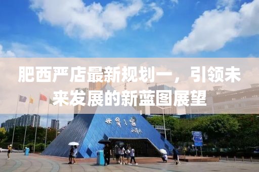 肥西嚴(yán)店最新規(guī)劃一，引領(lǐng)未來發(fā)展的新藍(lán)圖展望