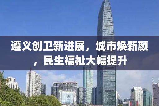 遵義創(chuàng)衛(wèi)新進展，城市煥新顏，民生福祉大幅提升