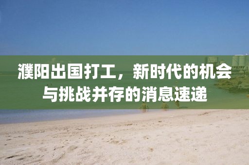 濮陽出國打工，新時代的機(jī)會與挑戰(zhàn)并存的消息速遞