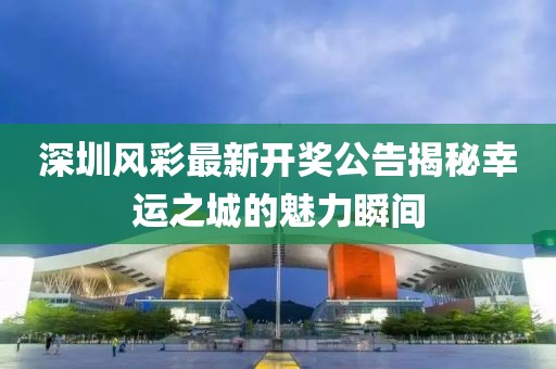 深圳風(fēng)彩最新開獎公告揭秘幸運之城的魅力瞬間