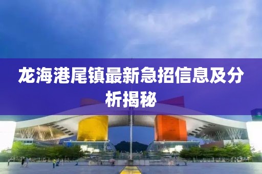 龍海港尾鎮(zhèn)最新急招信息及分析揭秘