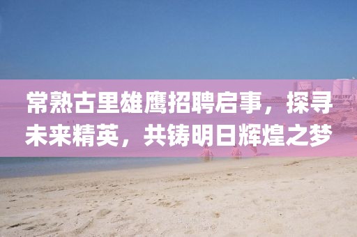 常熟古里雄鷹招聘啟事，探尋未來精英，共鑄明日輝煌之夢(mèng)