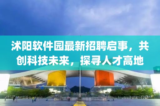 沭陽軟件園最新招聘啟事，共創(chuàng)科技未來，探尋人才高地
