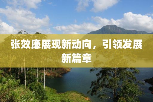 張效廉展現(xiàn)新動向，引領(lǐng)發(fā)展新篇章