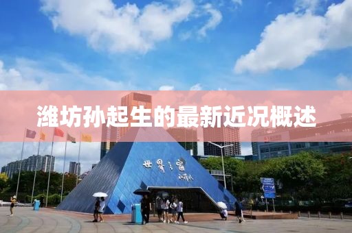 濰坊孫起生的最新近況概述
