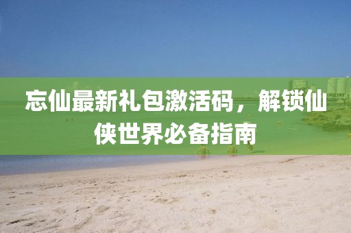 忘仙最新禮包激活碼，解鎖仙俠世界必備指南