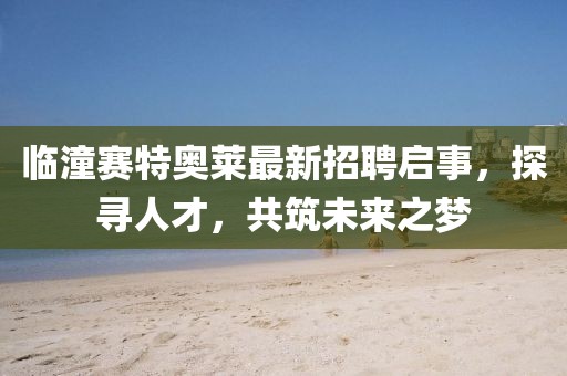 臨潼賽特奧萊最新招聘啟事，探尋人才，共筑未來之夢