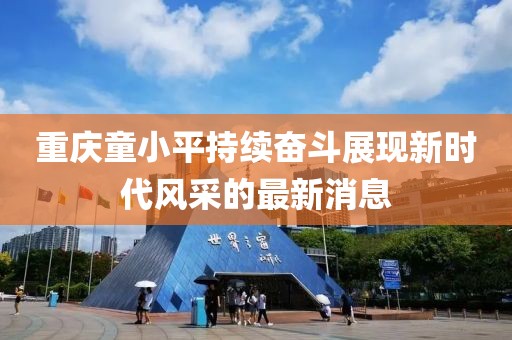 重慶童小平持續(xù)奮斗展現(xiàn)新時代風采的最新消息