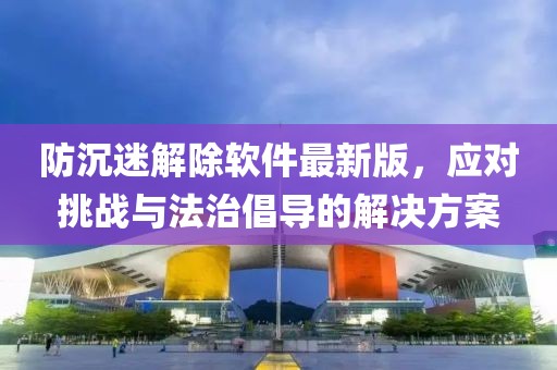 防沉迷解除軟件最新版，應(yīng)對(duì)挑戰(zhàn)與法治倡導(dǎo)的解決方案