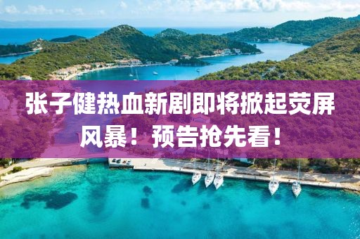 張子健熱血新劇即將掀起熒屏風(fēng)暴！預(yù)告搶先看！