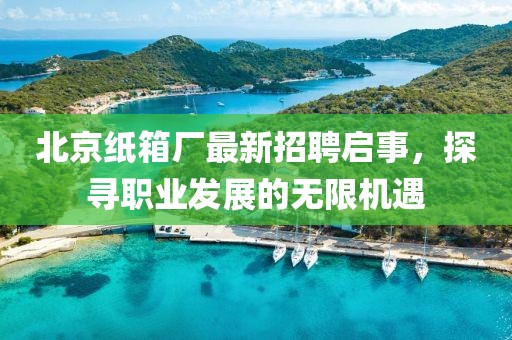 北京紙箱廠最新招聘啟事，探尋職業(yè)發(fā)展的無限機遇