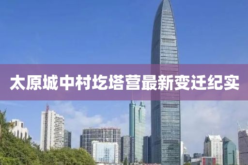 太原城中村圪塔營最新變遷紀(jì)實(shí)