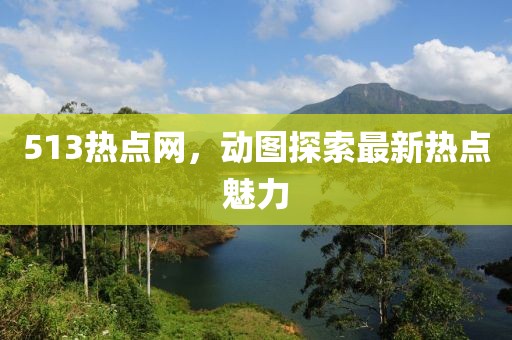 513熱點網(wǎng)，動圖探索最新熱點魅力