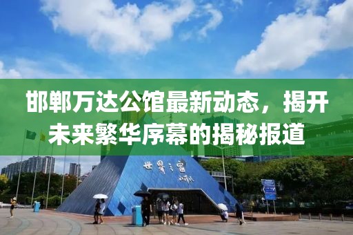 邯鄲萬(wàn)達(dá)公館最新動(dòng)態(tài)，揭開(kāi)未來(lái)繁華序幕的揭秘報(bào)道
