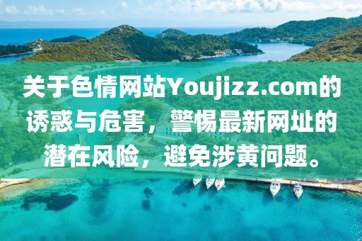 關(guān)于色情網(wǎng)站Youjizz.com的誘惑與危害，警惕最新網(wǎng)址的潛在風(fēng)險，避免涉黃問題。