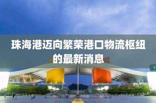 珠海港邁向繁榮港口物流樞紐的最新消息
