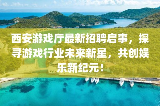 西安游戲廳最新招聘啟事，探尋游戲行業(yè)未來新星，共創(chuàng)娛樂新紀元！