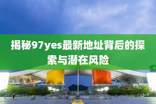 揭秘97yes最新地址背后的探索與潛在風(fēng)險(xiǎn)