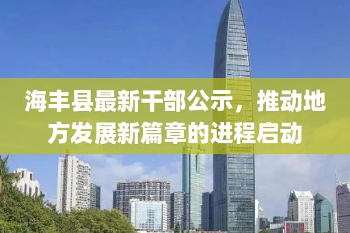 海豐縣最新干部公示，推動地方發(fā)展新篇章的進程啟動