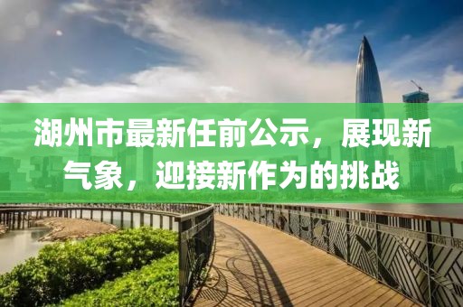 湖州市最新任前公示，展現(xiàn)新氣象，迎接新作為的挑戰(zhàn)