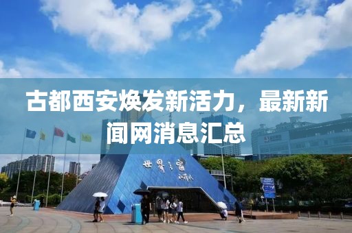 古都西安煥發(fā)新活力，最新新聞網(wǎng)消息匯總
