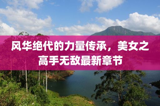 風(fēng)華絕代的力量傳承，美女之高手無敵最新章節(jié)