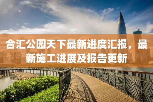 合匯公園天下最新進度匯報，最新施工進展及報告更新