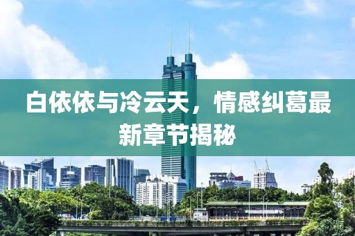 白依依與冷云天，情感糾葛最新章節(jié)揭秘