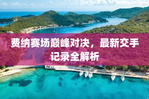 費(fèi)納賽場(chǎng)巔峰對(duì)決，最新交手記錄全解析