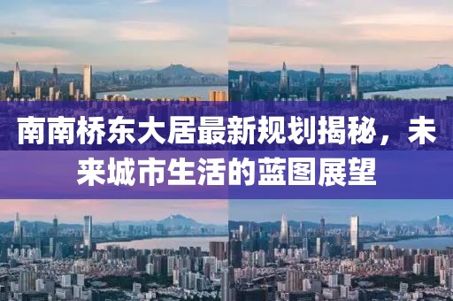 南南橋東大居最新規(guī)劃揭秘，未來城市生活的藍(lán)圖展望