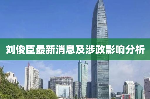 劉俊臣最新消息及涉政影響分析