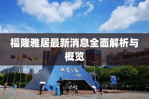 福隆雅居最新消息全面解析與概覽