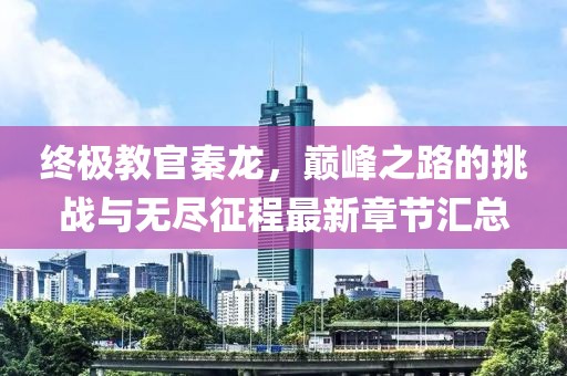 終極教官秦龍，巔峰之路的挑戰(zhàn)與無盡征程最新章節(jié)匯總